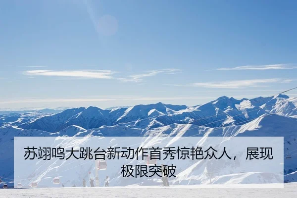 苏翊鸣大跳台新动作首秀惊艳众人，展现极限突破