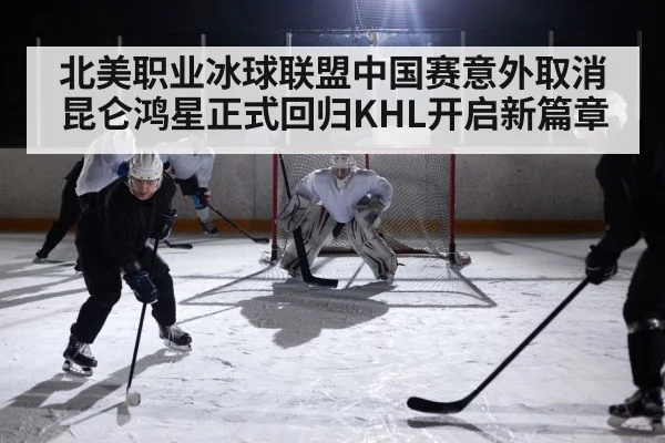 北美职业冰球联盟中国赛意外取消 昆仑鸿星正式回归KHL开启新篇章