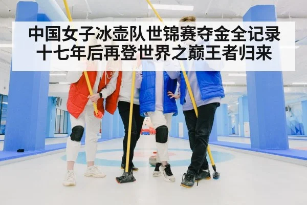 中国女子冰壶队世锦赛夺金全记录十七年后再登世界之巅王者归来