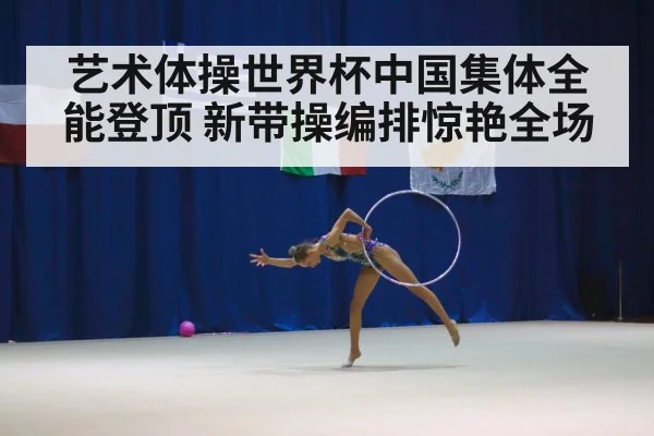 艺术体操世界杯中国集体全能登顶 新带操编排惊艳全场