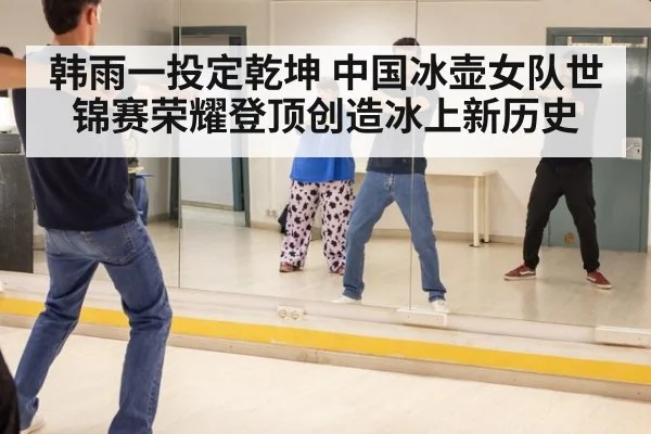 韩雨一投定乾坤 中国冰壶女队世锦赛荣耀登顶创造冰上新历史